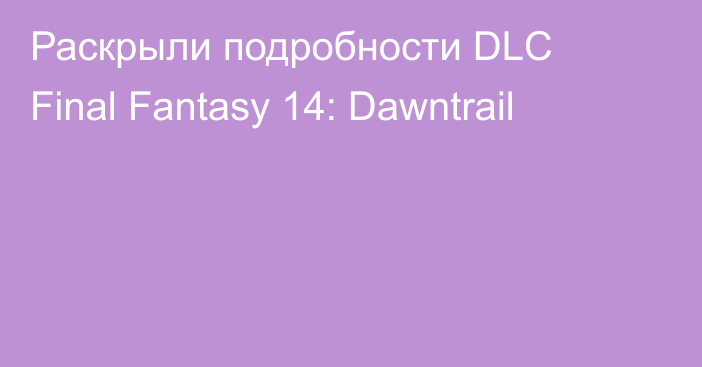 Раскрыли подробности DLC Final Fantasy 14: Dawntrail
