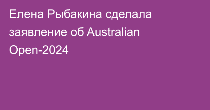 Елена Рыбакина сделала заявление об Australian Open-2024
