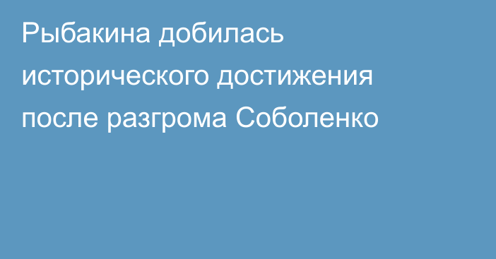 Рыбакина добилась исторического достижения после разгрома Соболенко