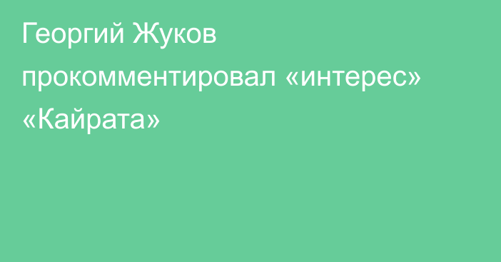 Георгий Жуков прокомментировал «интерес» «Кайрата»