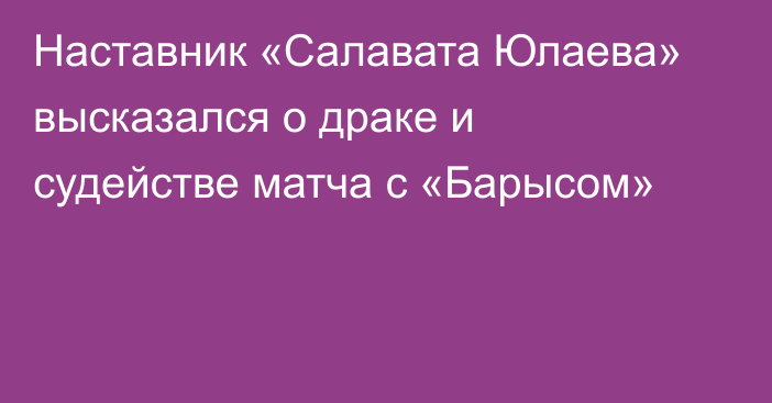 Наставник «Салавата Юлаева» высказался о драке и судействе матча с «Барысом»