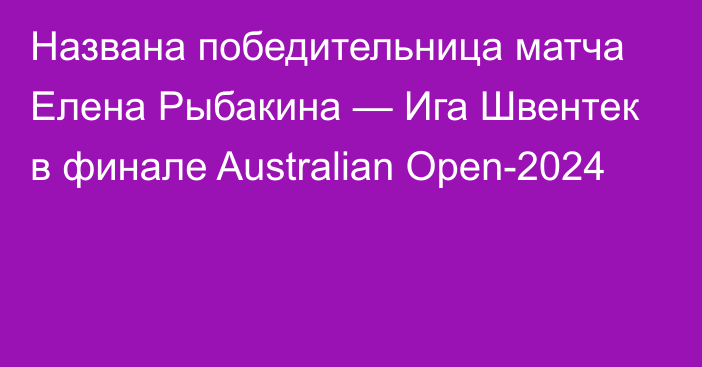 Названа победительница матча Елена Рыбакина — Ига Швентек в финале Australian Open-2024