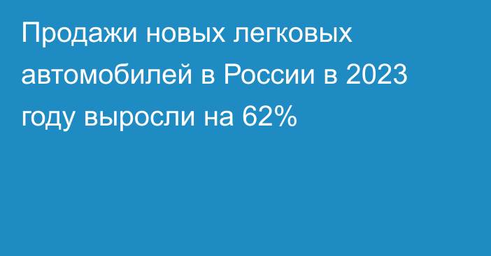 Продажи новых легковых автомобилей в России в 2023 году выросли на 62%