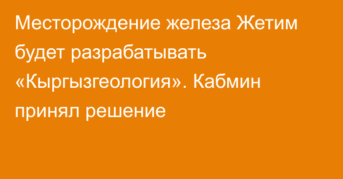Месторождение железа Жетим будет разрабатывать «Кыргызгеология». Кабмин принял решение