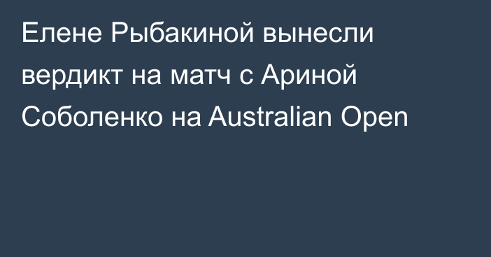 Елене Рыбакиной вынесли вердикт на матч с Ариной Соболенко на Australian Open