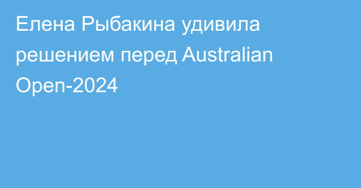 Елена Рыбакина удивила решением перед Australian Open-2024