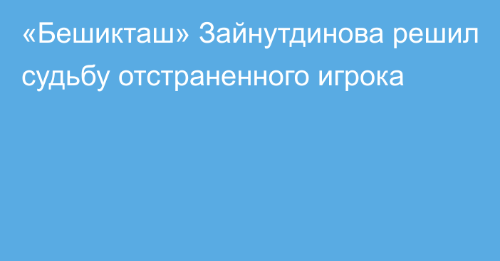 «Бешикташ» Зайнутдинова решил судьбу отстраненного игрока