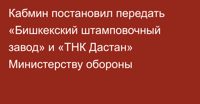Кабмин постановил передать «Бишкекский штамповочный завод» и «ТНК Дастан» Министерству обороны