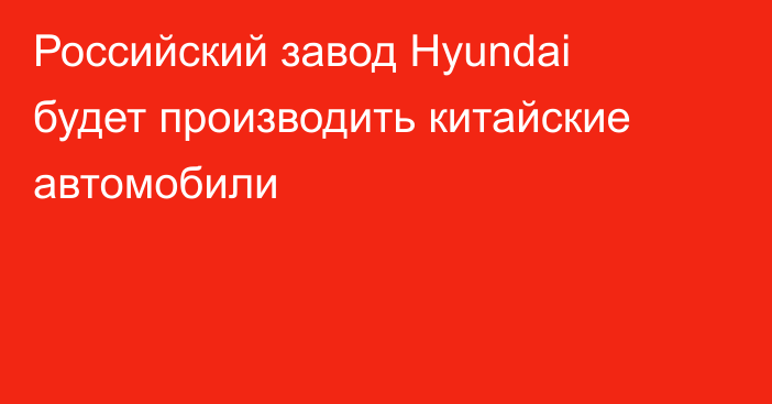 Российский завод Hyundai будет производить китайские автомобили