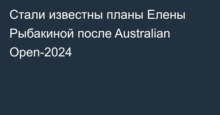 Стали известны планы Елены Рыбакиной после Australian Open-2024