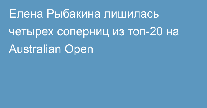 Елена Рыбакина лишилась четырех соперниц из топ-20 на Australian Open