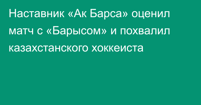 Наставник «Ак Барса» оценил матч с «Барысом» и похвалил казахстанского хоккеиста