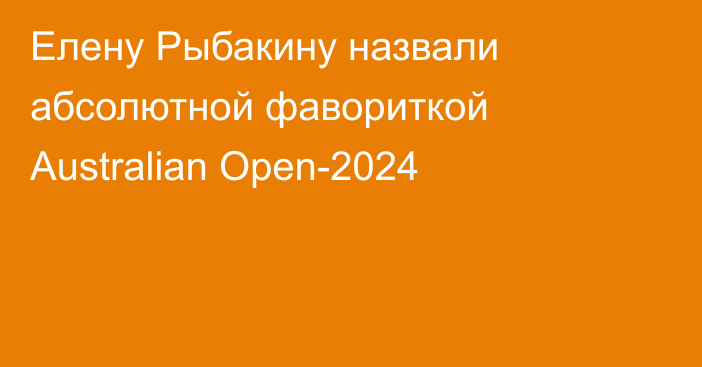 Елену Рыбакину назвали абсолютной фавориткой Australian Open-2024
