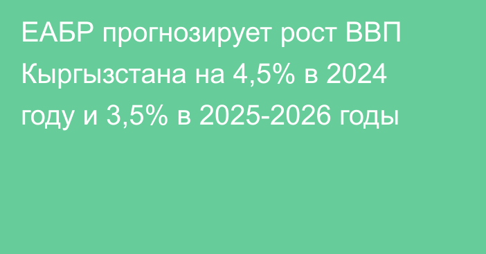 ЕАБР прогнозирует рост ВВП Кыргызстана на 4,5% в 2024 году и 3,5% в 2025-2026 годы