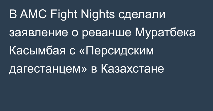 В AMC Fight Nights сделали заявление о реванше Муратбека Касымбая с «Персидским дагестанцем» в Казахстане