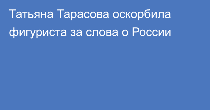 Татьяна Тарасова оскорбила фигуриста за слова о России