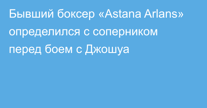 Бывший боксер «Astana Arlans» определился с соперником перед боем с Джошуа