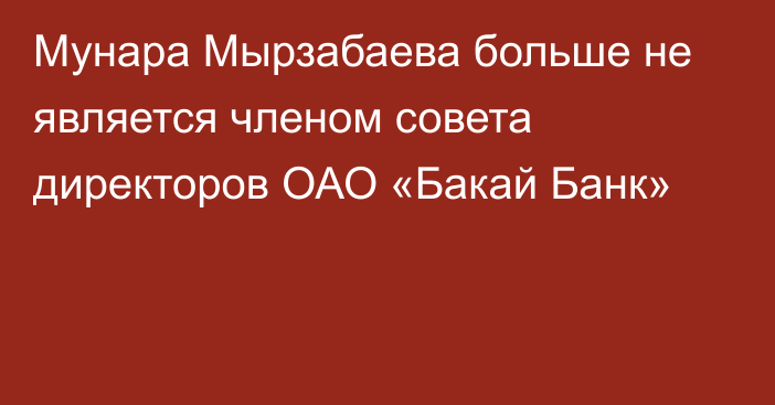 Мунара Мырзабаева больше не является членом совета директоров ОАО «Бакай Банк»