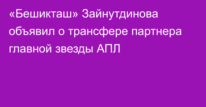 «Бешикташ» Зайнутдинова объявил о трансфере партнера главной звезды АПЛ