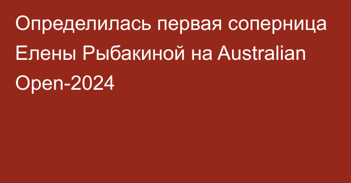 Определилась первая соперница Елены Рыбакиной на Australian Open-2024