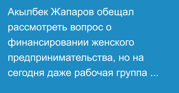Акылбек Жапаров обещал рассмотреть вопрос о финансировании женского предпринимательства, но на сегодня даже рабочая группа не создана, - депутат