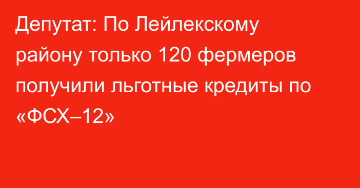 Депутат: По Лейлекскому району только 120 фермеров получили льготные кредиты по «ФСХ–12»