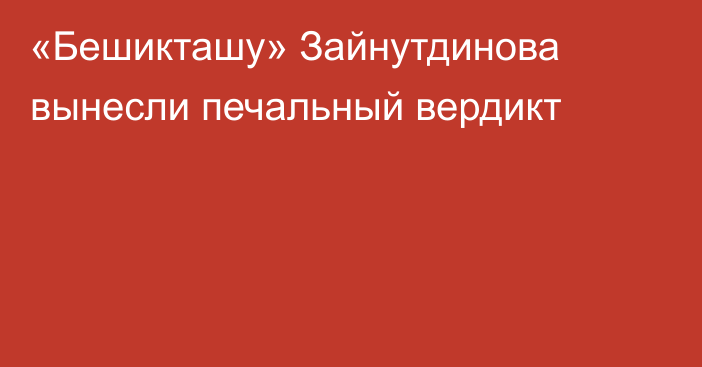 «Бешикташу» Зайнутдинова вынесли печальный вердикт