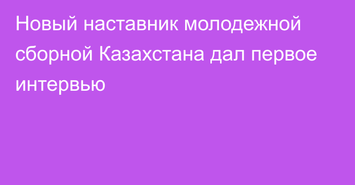 Новый наставник молодежной сборной Казахстана дал первое интервью