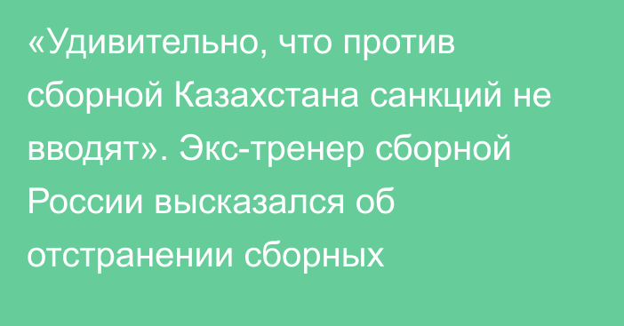 «Удивительно, что против сборной Казахстана санкций не вводят». Экс-тренер сборной России высказался об отстранении сборных