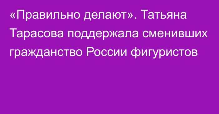 «Правильно делают». Татьяна Тарасова поддержала сменивших гражданство России фигуристов