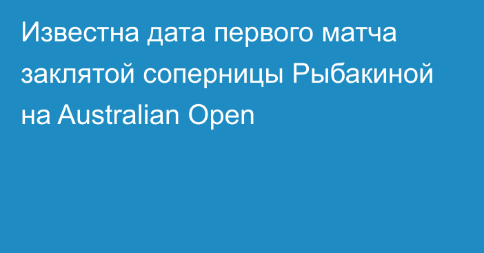 Известна дата первого матча заклятой соперницы Рыбакиной на Australian Open