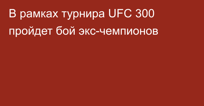 В рамках турнира UFC 300 пройдет бой экс-чемпионов