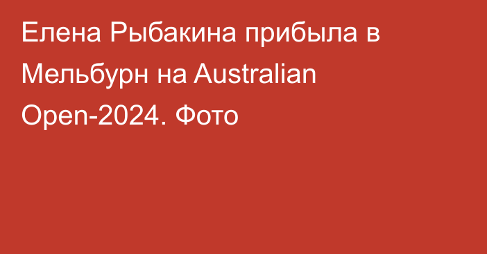 Елена Рыбакина прибыла в Мельбурн на Australian Open-2024. Фото