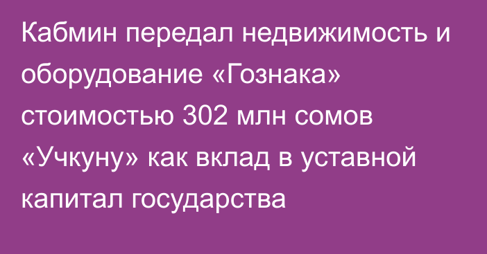 Кабмин передал недвижимость и оборудование «Гознака» стоимостью 302 млн сомов  «Учкуну» как вклад в уставной капитал государства