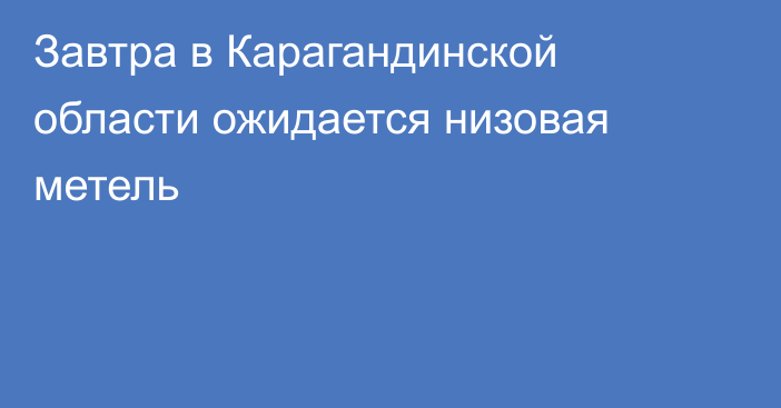 Завтра в Карагандинской области ожидается низовая метель