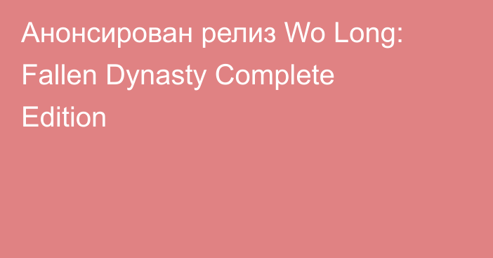 Анонсирован релиз Wo Long: Fallen Dynasty Complete Edition