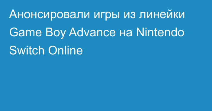 Анонсировали игры из линейки Game Boy Advance на Nintendo Switch Online
