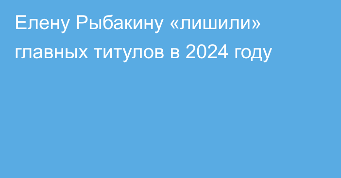Елену Рыбакину «лишили» главных титулов в 2024 году