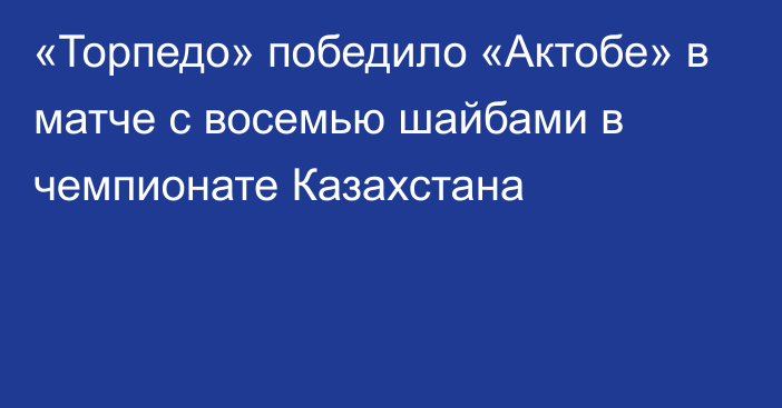 «Торпедо» победило «Актобе» в матче с восемью шайбами в чемпионате Казахстана