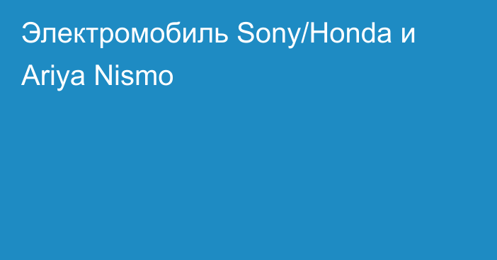 Электромобиль Sony/Honda и Ariya Nismo