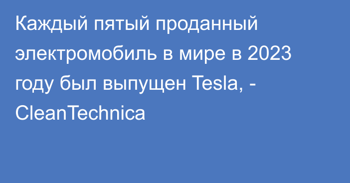 Каждый пятый проданный электромобиль в мире в 2023 году был выпущен Tesla, - CleanTechnica