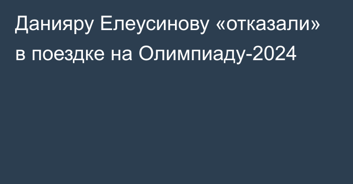Данияру Елеусинову «отказали» в поездке на Олимпиаду-2024