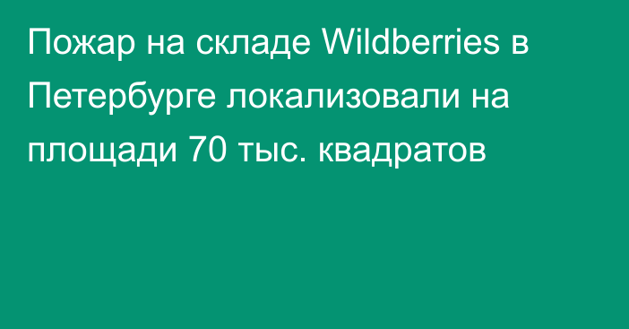 Пожар на складе Wildberries в Петербурге локализовали на площади 70 тыс. квадратов