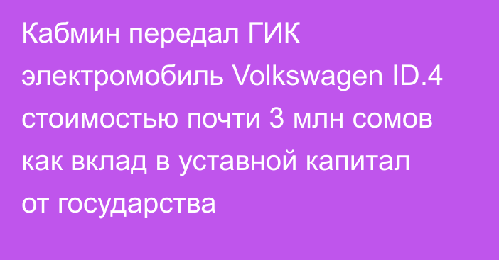 Кабмин передал ГИК электромобиль Volkswagen ID.4 стоимостью почти 3 млн сомов как вклад в уставной капитал от государства