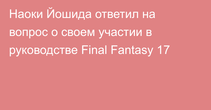 Наоки Йошида ответил на вопрос о своем участии в руководстве Final Fantasy 17