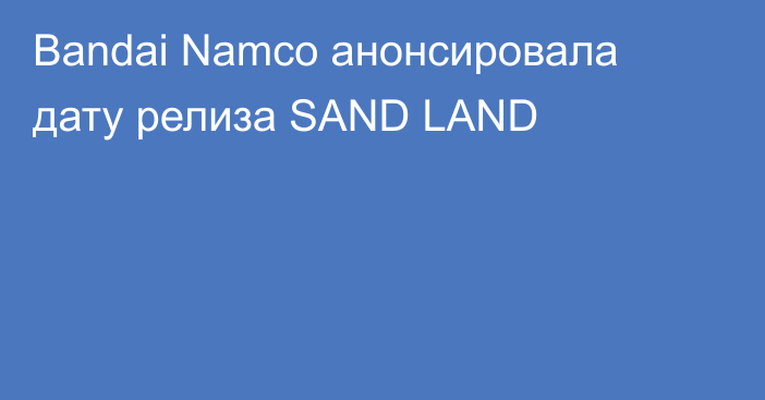 Bandai Namco анонсировала дату релиза SAND LAND