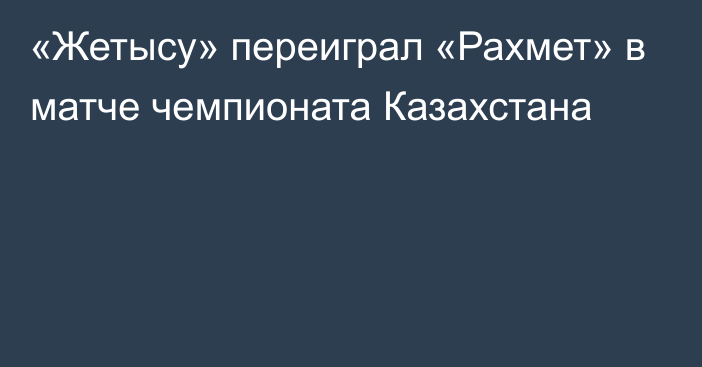 «Жетысу» переиграл «Рахмет» в матче чемпионата Казахстана