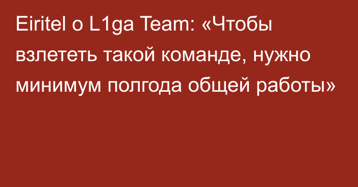 Eiritel о L1ga Team: «Чтобы взлететь такой команде, нужно минимум полгода общей работы»