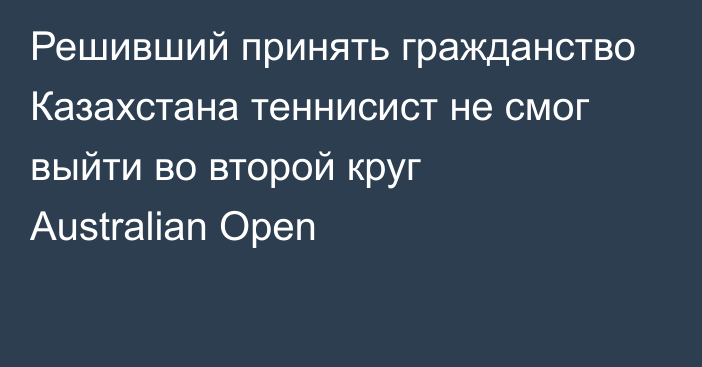 Решивший принять гражданство Казахстана теннисист не смог выйти во второй круг Australian Open
