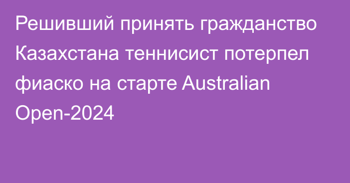Решивший принять гражданство Казахстана теннисист потерпел фиаско на старте Australian Open-2024